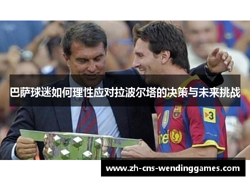 巴萨球迷如何理性应对拉波尔塔的决策与未来挑战 巴萨球迷如何理性应对拉波尔塔的决策与未来挑战