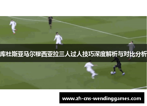 库杜斯亚马尔穆西亚拉三人过人技巧深度解析与对比分析 库杜斯亚马尔穆西亚拉三人过人技巧深度解析与对比分析