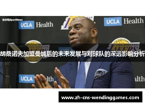 胡桑诺夫加盟曼城后的未来发展与对球队的深远影响分析 胡桑诺夫加盟曼城后的未来发展与对球队的深远影响分析