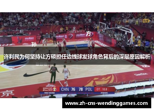 许利民为何坚持让方硕担任边线球发球角色背后的深层原因解析 许利民为何坚持让方硕担任边线球发球角色背后的深层原因解析