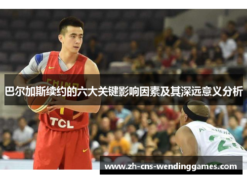 巴尔加斯续约的六大关键影响因素及其深远意义分析 巴尔加斯续约的六大关键影响因素及其深远意义分析