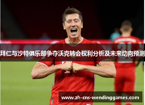 拜仁与沙特俱乐部争夺沃克转会权利分析及未来动向预测