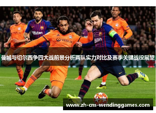曼城与切尔西争四大战前景分析两队实力对比及赛季关键战役展望 曼城与切尔西争四大战前景分析两队实力对比及赛季关键战役展望