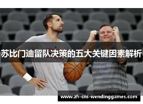 苏比门迪留队决策的五大关键因素解析 苏比门迪留队决策的五大关键因素解析