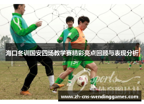 海口冬训国安四场教学赛精彩亮点回顾与表现分析 海口冬训国安四场教学赛精彩亮点回顾与表现分析