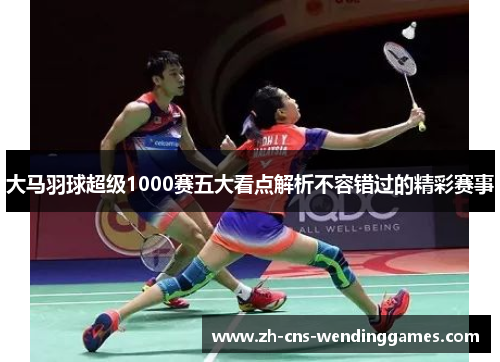 大马羽球超级1000赛五大看点解析不容错过的精彩赛事 大马羽球超级1000赛五大看点解析不容错过的精彩赛事