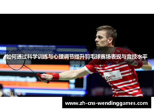 如何通过科学训练与心理调节提升羽毛球赛场表现与竞技水平 如何通过科学训练与心理调节提升羽毛球赛场表现与竞技水平