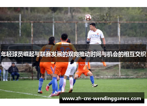 年轻球员崛起与联赛发展的双向推动时间与机会的相互交织 年轻球员崛起与联赛发展的双向推动时间与机会的相互交织