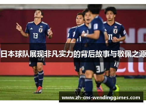 日本球队展现非凡实力的背后故事与敬佩之源 日本球队展现非凡实力的背后故事与敬佩之源