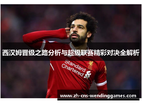 西汉姆晋级之路分析与超级联赛精彩对决全解析 西汉姆晋级之路分析与超级联赛精彩对决全解析