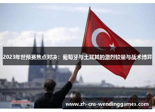 2023年世预赛焦点对决:葡萄牙与土耳其的激烈较量与战术博弈 2023年世预赛焦点对决:葡萄牙与土耳其的激烈较量与战术博弈