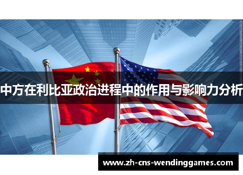 中方在利比亚政治进程中的作用与影响力分析 中方在利比亚政治进程中的作用与影响力分析