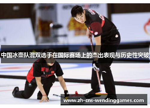 中国冰壶队混双选手在国际赛场上的杰出表现与历史性突破 中国冰壶队混双选手在国际赛场上的杰出表现与历史性突破