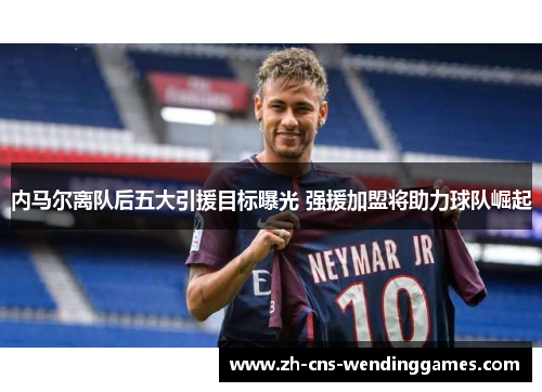 内马尔离队后五大引援目标曝光 强援加盟将助力球队崛起 内马尔离队后五大引援目标曝光 强援加盟将助力球队崛起