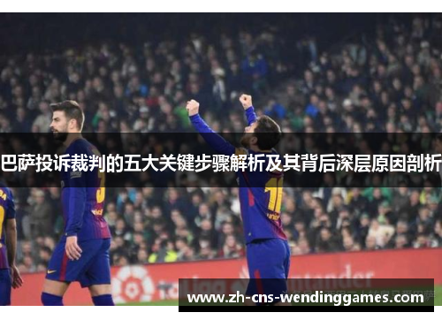 巴萨投诉裁判的五大关键步骤解析及其背后深层原因剖析 巴萨投诉裁判的五大关键步骤解析及其背后深层原因剖析
