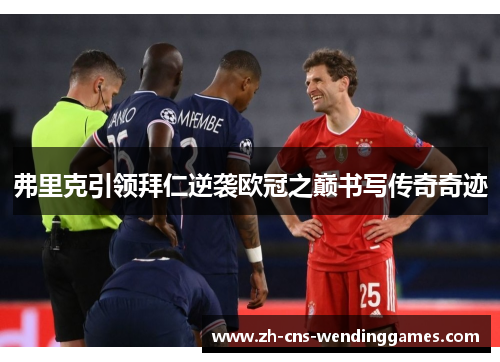 弗里克引领拜仁逆袭欧冠之巅书写传奇奇迹 弗里克引领拜仁逆袭欧冠之巅书写传奇奇迹