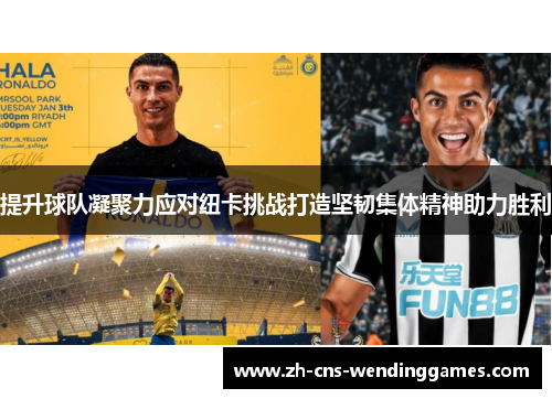 提升球队凝聚力应对纽卡挑战打造坚韧集体精神助力胜利 提升球队凝聚力应对纽卡挑战打造坚韧集体精神助力胜利