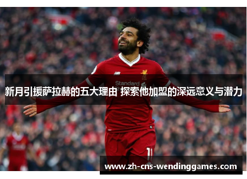 新月引援萨拉赫的五大理由 探索他加盟的深远意义与潜力 新月引援萨拉赫的五大理由 探索他加盟的深远意义与潜力