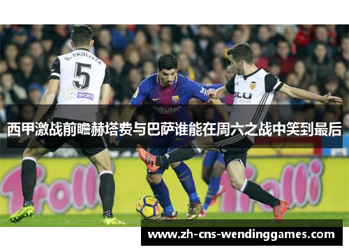 西甲激战前瞻赫塔费与巴萨谁能在周六之战中笑到最后