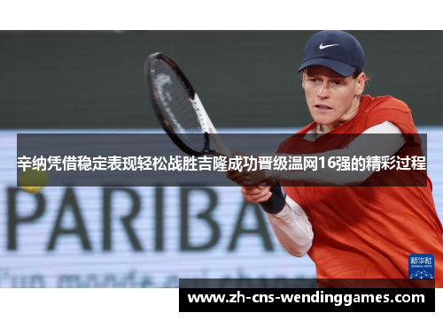 辛纳凭借稳定表现轻松战胜吉隆成功晋级温网16强的精彩过程 辛纳凭借稳定表现轻松战胜吉隆成功晋级温网16强的精彩过程