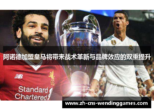 阿诺德加盟皇马将带来战术革新与品牌效应的双重提升 阿诺德加盟皇马将带来战术革新与品牌效应的双重提升