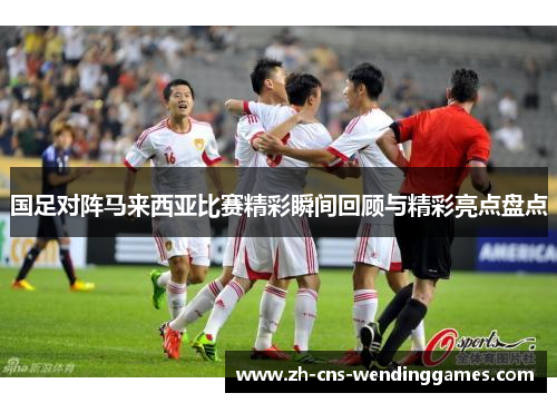 国足对阵马来西亚比赛精彩瞬间回顾与精彩亮点盘点