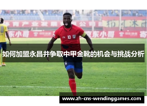 如何加盟永昌并争取中甲金靴的机会与挑战分析 如何加盟永昌并争取中甲金靴的机会与挑战分析