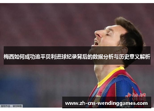 梅西如何成功追平贝利进球纪录背后的数据分析与历史意义解析 梅西如何成功追平贝利进球纪录背后的数据分析与历史意义解析