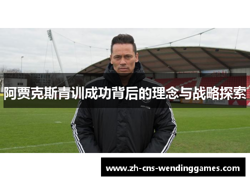 阿贾克斯青训成功背后的理念与战略探索 阿贾克斯青训成功背后的理念与战略探索