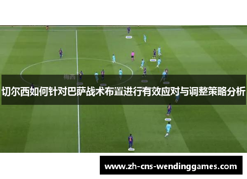 切尔西如何针对巴萨战术布置进行有效应对与调整策略分析 切尔西如何针对巴萨战术布置进行有效应对与调整策略分析
