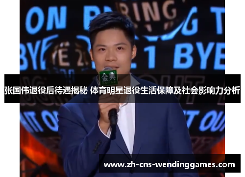 张国伟退役后待遇揭秘 体育明星退役生活保障及社会影响力分析 张国伟退役后待遇揭秘 体育明星退役生活保障及社会影响力分析