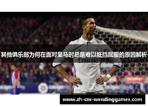 其他俱乐部为何在面对皇马时总是难以抵挡屈服的原因解析 其他俱乐部为何在面对皇马时总是难以抵挡屈服的原因解析
