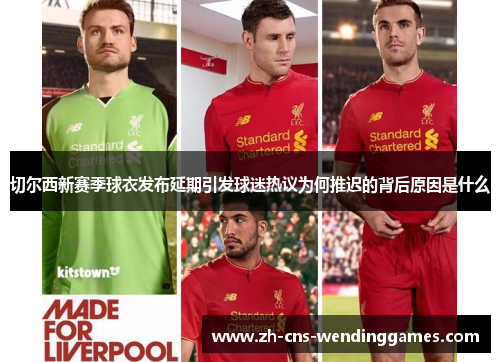 切尔西新赛季球衣发布延期引发球迷热议为何推迟的背后原因是什么 切尔西新赛季球衣发布延期引发球迷热议为何推迟的背后原因是什么