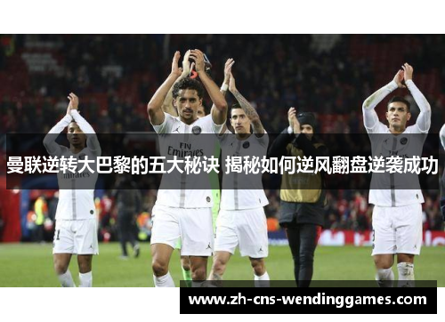 曼联逆转大巴黎的五大秘诀 揭秘如何逆风翻盘逆袭成功 曼联逆转大巴黎的五大秘诀 揭秘如何逆风翻盘逆袭成功