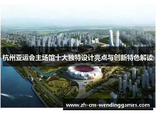 杭州亚运会主场馆十大独特设计亮点与创新特色解读