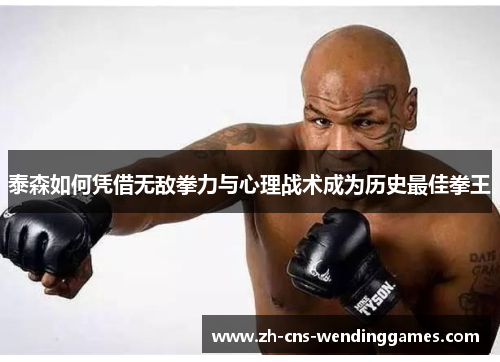 泰森如何凭借无敌拳力与心理战术成为历史最佳拳王