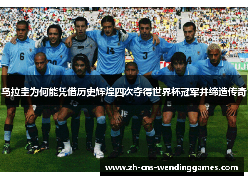 乌拉圭为何能凭借历史辉煌四次夺得世界杯冠军并缔造传奇 乌拉圭为何能凭借历史辉煌四次夺得世界杯冠军并缔造传奇