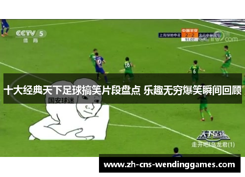 十大经典天下足球搞笑片段盘点 乐趣无穷爆笑瞬间回顾 十大经典天下足球搞笑片段盘点 乐趣无穷爆笑瞬间回顾