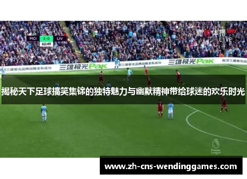 揭秘天下足球搞笑集锦的独特魅力与幽默精神带给球迷的欢乐时光 揭秘天下足球搞笑集锦的独特魅力与幽默精神带给球迷的欢乐时光