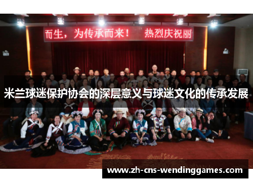 米兰球迷保护协会的深层意义与球迷文化的传承发展 米兰球迷保护协会的深层意义与球迷文化的传承发展