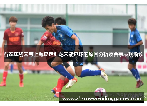石家庄功夫与上海嘉定汇龙未能进球的原因分析及赛事表现解读 石家庄功夫与上海嘉定汇龙未能进球的原因分析及赛事表现解读