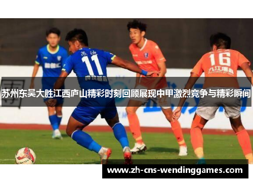 苏州东吴大胜江西庐山精彩时刻回顾展现中甲激烈竞争与精彩瞬间