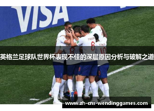 英格兰足球队世界杯表现不佳的深层原因分析与破解之道 英格兰足球队世界杯表现不佳的深层原因分析与破解之道