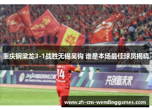 重庆铜梁龙3-1战胜无锡吴钩 谁是本场最佳球员揭晓 重庆铜梁龙3-1战胜无锡吴钩 谁是本场最佳球员揭晓