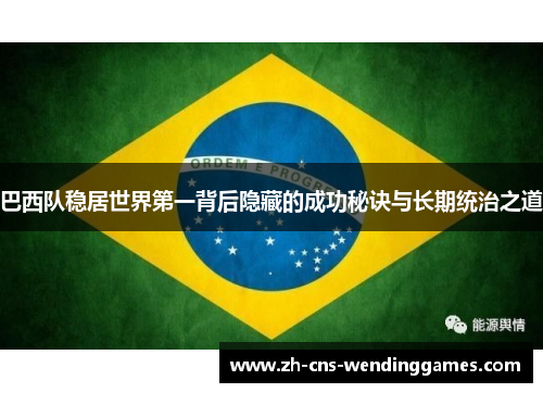 巴西队稳居世界第一背后隐藏的成功秘诀与长期统治之道 巴西队稳居世界第一背后隐藏的成功秘诀与长期统治之道