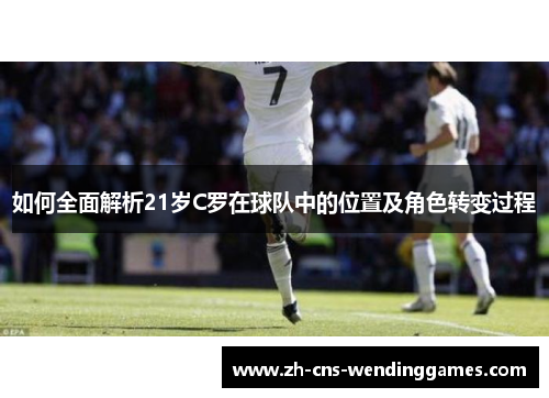 如何全面解析21岁C罗在球队中的位置及角色转变过程 如何全面解析21岁C罗在球队中的位置及角色转变过程