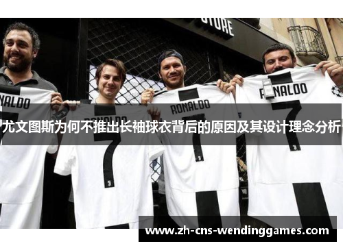 尤文图斯为何不推出长袖球衣背后的原因及其设计理念分析 尤文图斯为何不推出长袖球衣背后的原因及其设计理念分析