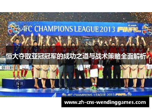 恒大夺取亚冠冠军的成功之道与战术策略全面解析 恒大夺取亚冠冠军的成功之道与战术策略全面解析