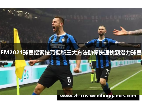 FM2021球员搜索技巧揭秘三大方法助你快速找到潜力球员 FM2021球员搜索技巧揭秘三大方法助你快速找到潜力球员