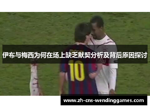 伊布与梅西为何在场上缺乏默契分析及背后原因探讨 伊布与梅西为何在场上缺乏默契分析及背后原因探讨